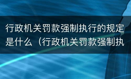 行政机关罚款强制执行的规定是什么（行政机关罚款强制执行的规定是什么意思）