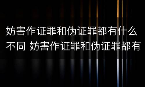 妨害作证罪和伪证罪都有什么不同 妨害作证罪和伪证罪都有什么不同之处