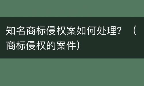 知名商标侵权案如何处理？（商标侵权的案件）