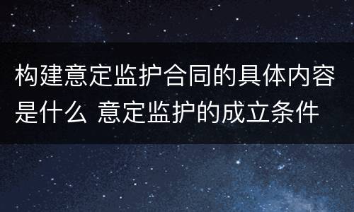 构建意定监护合同的具体内容是什么 意定监护的成立条件