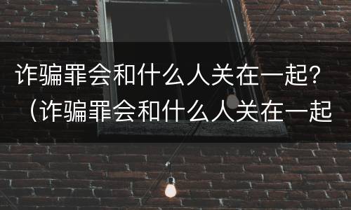 诈骗罪会和什么人关在一起？（诈骗罪会和什么人关在一起）