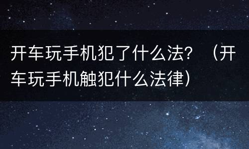 开车玩手机犯了什么法？（开车玩手机触犯什么法律）