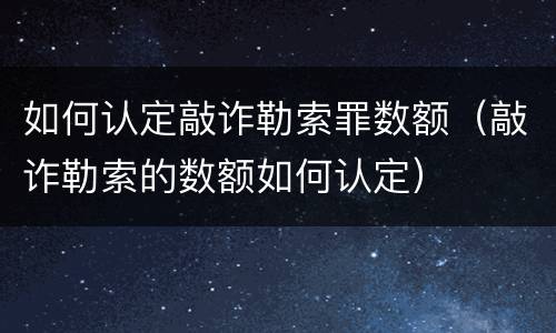 如何认定敲诈勒索罪数额（敲诈勒索的数额如何认定）