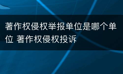 著作权侵权举报单位是哪个单位 著作权侵权投诉