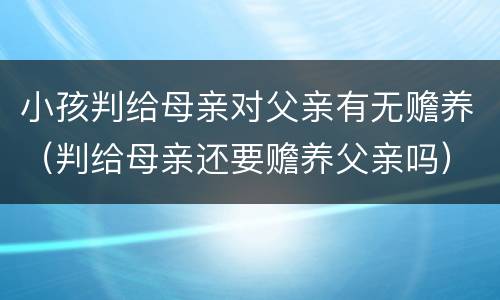 小孩判给母亲对父亲有无赡养（判给母亲还要赡养父亲吗）