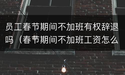 员工春节期间不加班有权辞退吗（春节期间不加班工资怎么算）