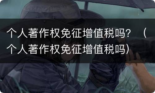 个人著作权免征增值税吗？（个人著作权免征增值税吗）