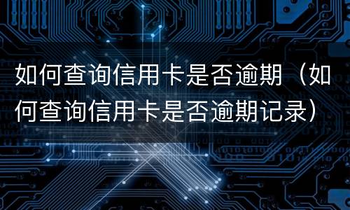 如何查询信用卡是否逾期（如何查询信用卡是否逾期记录）