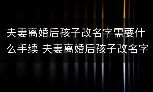 夫妻离婚后孩子改名字需要什么手续 夫妻离婚后孩子改名字需要什么手续吗