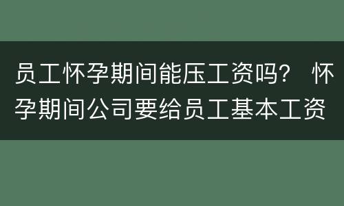 员工怀孕期间能压工资吗？ 怀孕期间公司要给员工基本工资吗