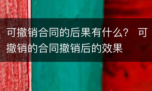 可撤销合同的后果有什么？ 可撤销的合同撤销后的效果