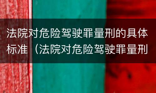 法院对危险驾驶罪量刑的具体标准（法院对危险驾驶罪量刑的具体标准有哪些）