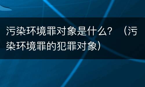 污染环境罪对象是什么？（污染环境罪的犯罪对象）