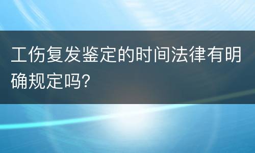 工伤复发鉴定的时间法律有明确规定吗？