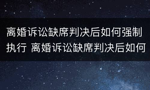 离婚诉讼缺席判决后如何强制执行 离婚诉讼缺席判决后如何强制执行财产