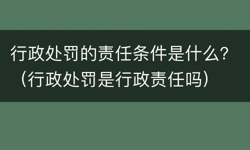 行政处罚的责任条件是什么？（行政处罚是行政责任吗）