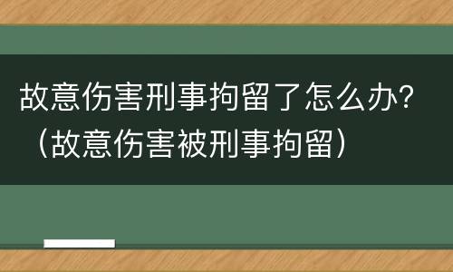 故意伤害刑事拘留了怎么办？（故意伤害被刑事拘留）