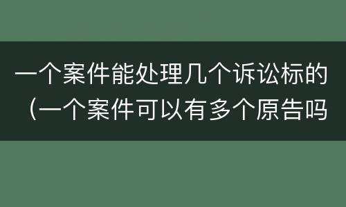 一个案件能处理几个诉讼标的（一个案件可以有多个原告吗）