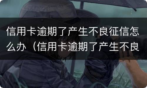 信用卡逾期了产生不良征信怎么办（信用卡逾期了产生不良征信怎么办理）