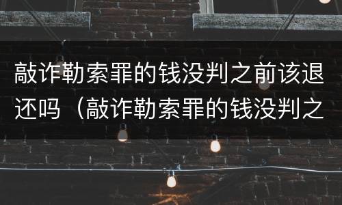 敲诈勒索罪的钱没判之前该退还吗（敲诈勒索罪的钱没判之前该退还吗怎么办）