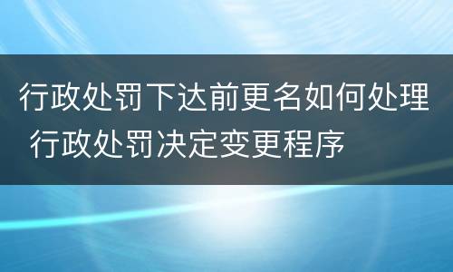 行政处罚下达前更名如何处理 行政处罚决定变更程序