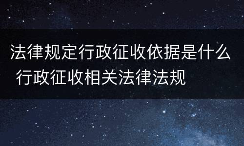 法律规定行政征收依据是什么 行政征收相关法律法规