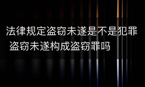 法律规定盗窃未遂是不是犯罪 盗窃未遂构成盗窃罪吗