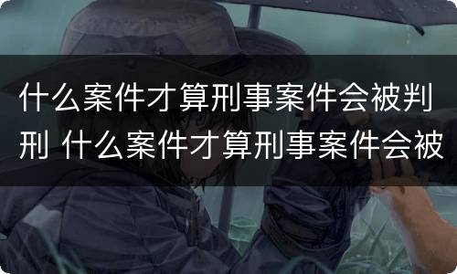 什么案件才算刑事案件会被判刑 什么案件才算刑事案件会被判刑拘役