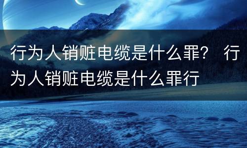 行为人销赃电缆是什么罪？ 行为人销赃电缆是什么罪行