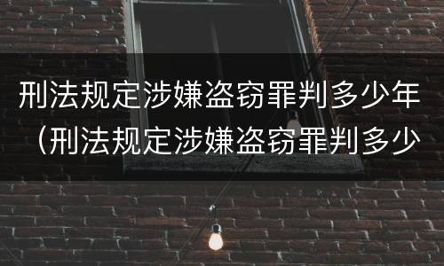 刑法规定涉嫌盗窃罪判多少年（刑法规定涉嫌盗窃罪判多少年以上）