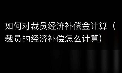 如何对裁员经济补偿金计算（裁员的经济补偿怎么计算）