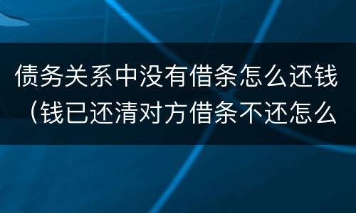 债务关系中没有借条怎么还钱（钱已还清对方借条不还怎么办）