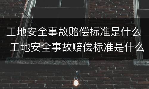 工地安全事故赔偿标准是什么 工地安全事故赔偿标准是什么规定