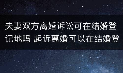 夫妻双方离婚诉讼可在结婚登记地吗 起诉离婚可以在结婚登记所在地吗