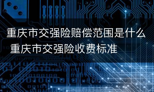 重庆市交强险赔偿范围是什么 重庆市交强险收费标准