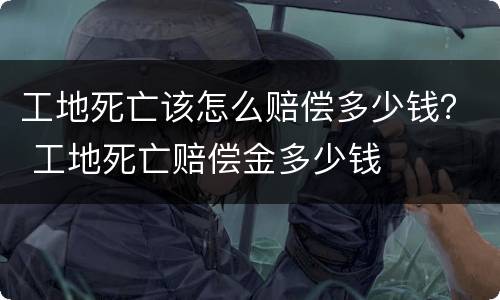 工地死亡该怎么赔偿多少钱？ 工地死亡赔偿金多少钱