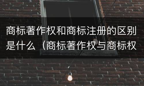 商标著作权和商标注册的区别是什么（商标著作权与商标权冲突）