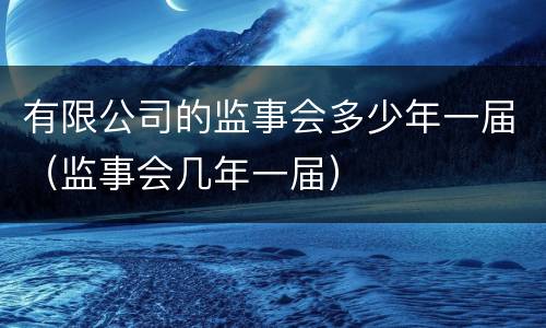 有限公司的监事会多少年一届（监事会几年一届）