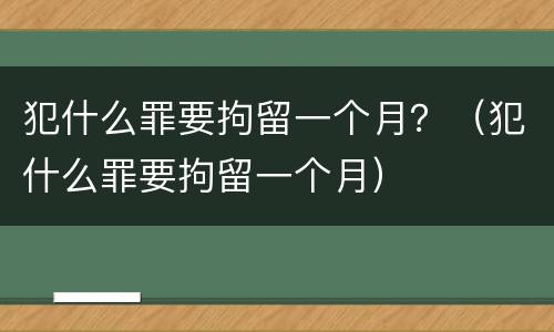 犯什么罪要拘留一个月？（犯什么罪要拘留一个月）