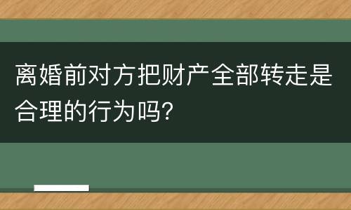 离婚前对方把财产全部转走是合理的行为吗？