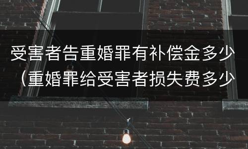 受害者告重婚罪有补偿金多少（重婚罪给受害者损失费多少）