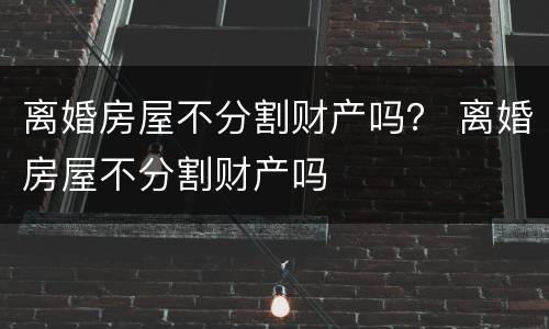 离婚房屋不分割财产吗？ 离婚房屋不分割财产吗