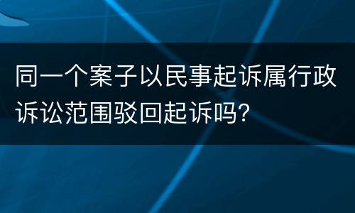 同一个案子以民事起诉属行政诉讼范围驳回起诉吗？