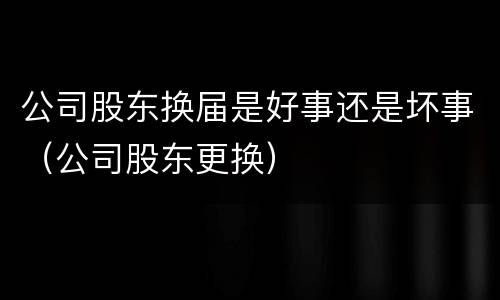 公司股东换届是好事还是坏事（公司股东更换）