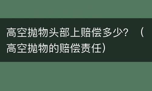 高空抛物头部上赔偿多少？（高空抛物的赔偿责任）