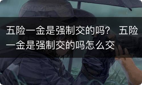 五险一金是强制交的吗？ 五险一金是强制交的吗怎么交