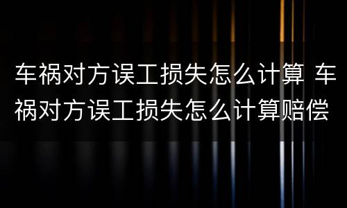 车祸对方误工损失怎么计算 车祸对方误工损失怎么计算赔偿