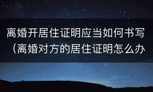 离婚开居住证明应当如何书写（离婚对方的居住证明怎么办）