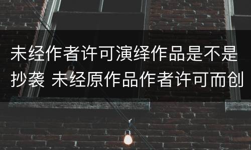 未经作者许可演绎作品是不是抄袭 未经原作品作者许可而创作的演绎作品