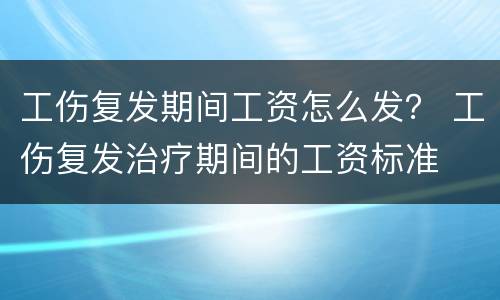 工伤复发期间工资怎么发？ 工伤复发治疗期间的工资标准